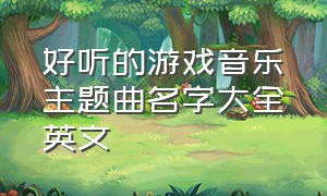 好听的游戏音乐主题曲名字大全英文