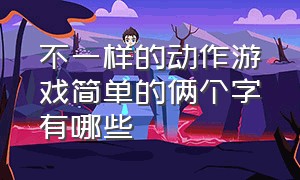 不一样的动作游戏简单的俩个字有哪些