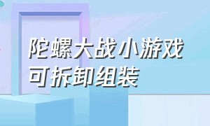 陀螺大战小游戏可拆卸组装