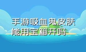 手游吸血鬼皮肤能用宝箱开吗