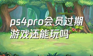 ps4pro会员过期游戏还能玩吗