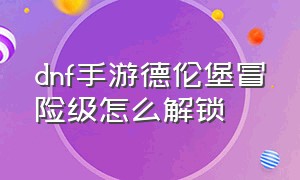 dnf手游德伦堡冒险级怎么解锁