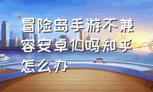 冒险岛手游不兼容安卓10吗知乎怎么办