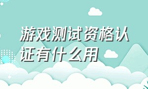 游戏测试资格认证有什么用