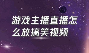 游戏主播直播怎么放搞笑视频