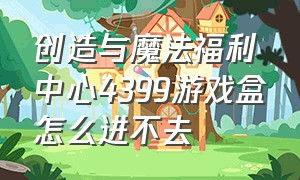 创造与魔法福利中心4399游戏盒怎么进不去