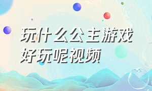 玩什么公主游戏好玩呢视频