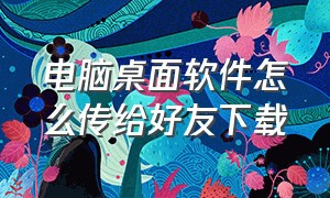 电脑桌面软件怎么传给好友下载