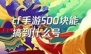 cf手游500块能搞到什么号