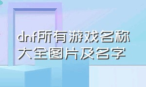 dnf所有游戏名称大全图片及名字