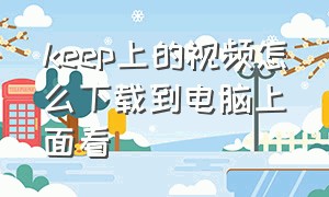 keep上的视频怎么下载到电脑上面看