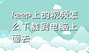 keep上的视频怎么下载到电脑上面去