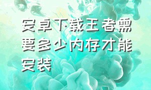 安卓下载王者需要多少内存才能安装