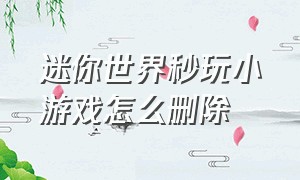 迷你世界秒玩小游戏怎么删除