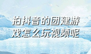 拍抖音的团建游戏怎么玩视频呢