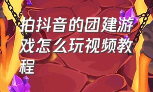 拍抖音的团建游戏怎么玩视频教程