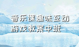 音乐课趣味互动游戏教案中班