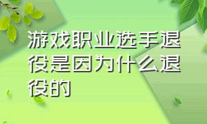 游戏职业选手退役是因为什么退役的