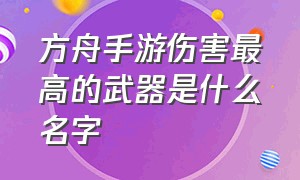 方舟手游伤害最高的武器是什么名字