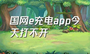 国网e充电app今天打不开