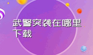 武警突袭在哪里下载