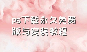 ps下载永久免费版与安装教程