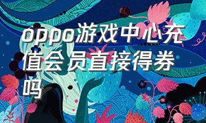 oppo游戏中心充值会员直接得券吗