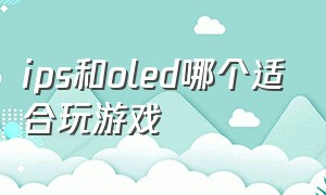 ips和oled哪个适合玩游戏