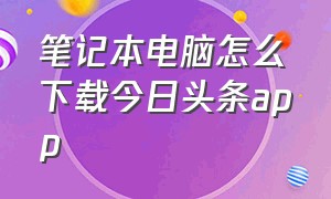 笔记本电脑怎么下载今日头条app