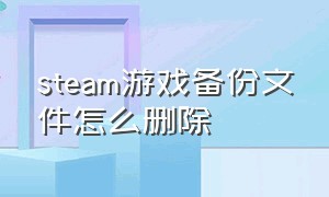 steam游戏备份文件怎么删除