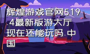 辉煌游戏官网519.4最新版游大厅现在还能玩吗.中国