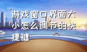 游戏窗口界面大小怎么调节的快捷键