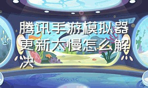 腾讯手游模拟器更新太慢怎么解决