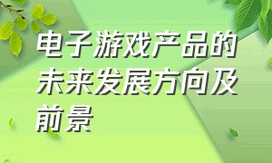 电子游戏产品的未来发展方向及前景