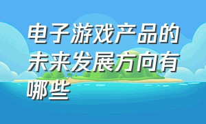 电子游戏产品的未来发展方向有哪些