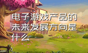 电子游戏产品的未来发展方向是什么