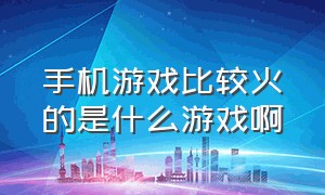 手机游戏比较火的是什么游戏啊