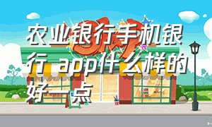 农业银行手机银行 app什么样的好一点