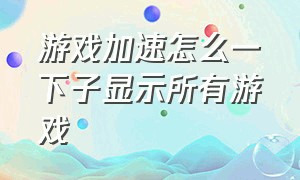 游戏加速怎么一下子显示所有游戏