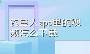 钓鱼人app里的视频怎么下载