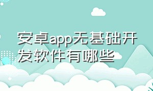 安卓app无基础开发软件有哪些