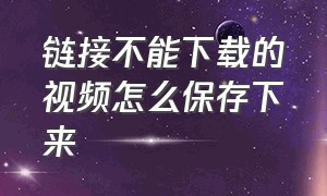 链接不能下载的视频怎么保存下来