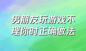 男朋友玩游戏不理你时正确做法