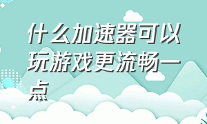 什么加速器可以玩游戏更流畅一点