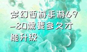 梦幻西游手游69-80需要多久才能升级