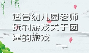 适合幼儿园老师玩的游戏关于团建的游戏