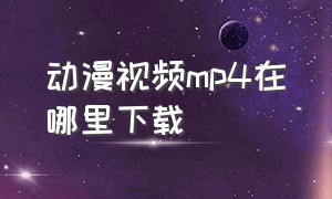 动漫视频mp4在哪里下载