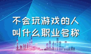 不会玩游戏的人叫什么职业名称