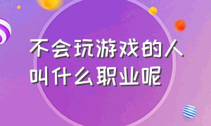 不会玩游戏的人叫什么职业呢