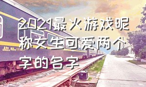 2021最火游戏昵称女生可爱两个字的名字